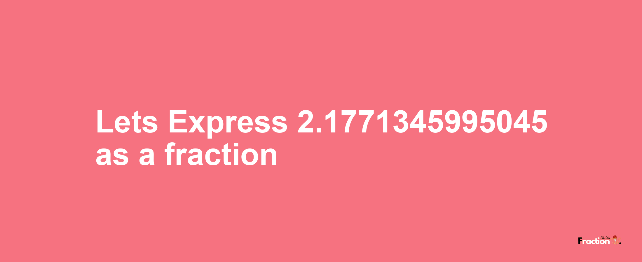 Lets Express 2.1771345995045 as afraction